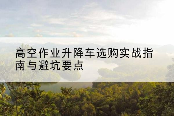 凌云升降车怎么选-高空作业升降车选购实战指南与避坑要点