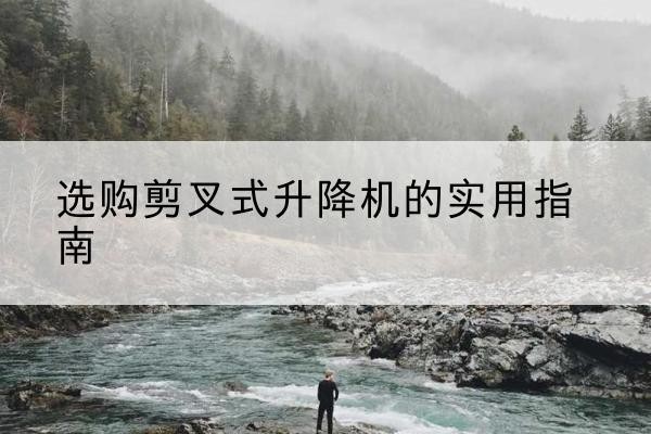 凌云剪叉式升降机怎么选-选购剪叉式升降机的实用指南