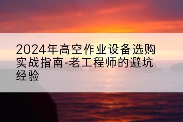 凌云高空作业升降机厂家推荐-2024年高空作业设备选购实战指南-老工程师的避坑经验