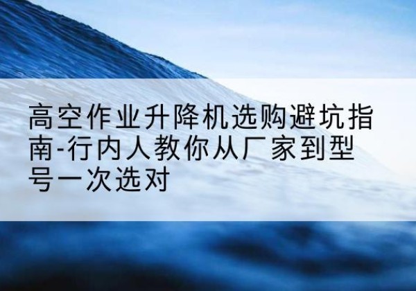 凌云升降平台厂家-高空作业升降机选购避坑指南-行内人教你从厂家到型号一次选对