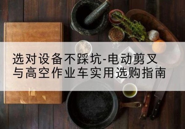 凌云电动剪叉升降平台怎么选-选对设备不踩坑-电动剪叉与高空作业车实用选购指南