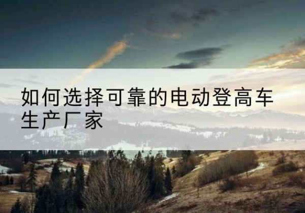 凌云电动登高车厂家-如何选择可靠的电动登高车生产厂家