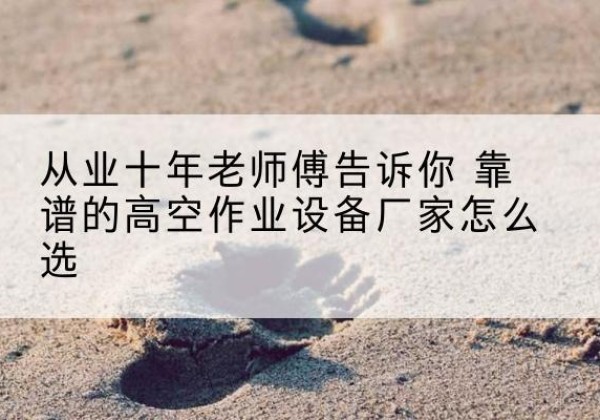 凌云高空作业升降机厂家推荐-从业十年老师傅告诉你 靠谱的高空作业设备厂家怎么选
