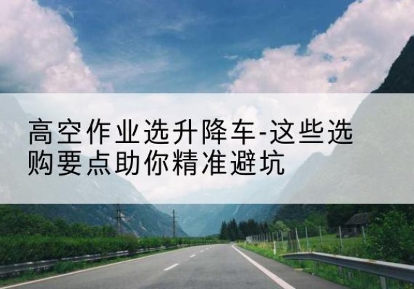 凌云升降车厂家-高空作业选升降车-这些选购要点助你*避坑