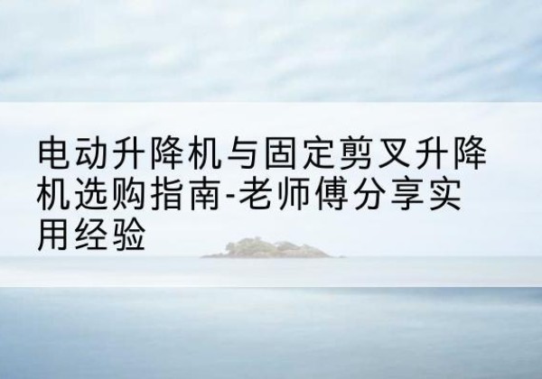 凌云电动升降机怎么选-电动升降机与固定剪叉升降机选购指南-老师傅分享实用经验