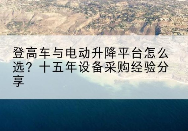 凌云登高车厂家厂家-登高车与电动升降平台怎么选？十五年设备采购经验分享