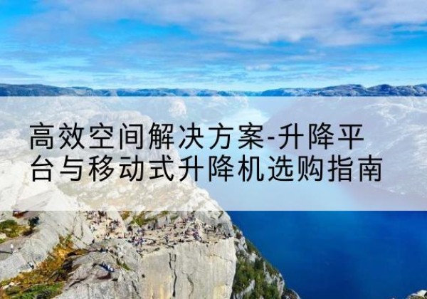 凌云升降平台厂家-*空间解决方案-升降平台与移动式升降机选购指南