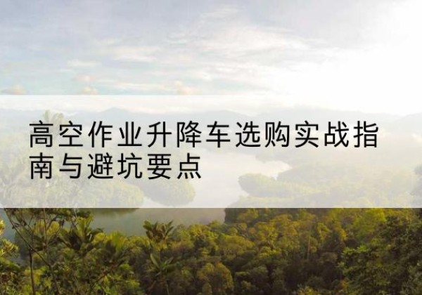 凌云升降车怎么选-高空作业升降车选购实战指南与避坑要点