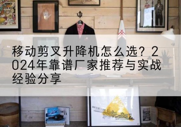 凌云升降平台厂家推荐-移动剪叉升降机怎么选？2024年靠谱厂家推荐与实战经验分享