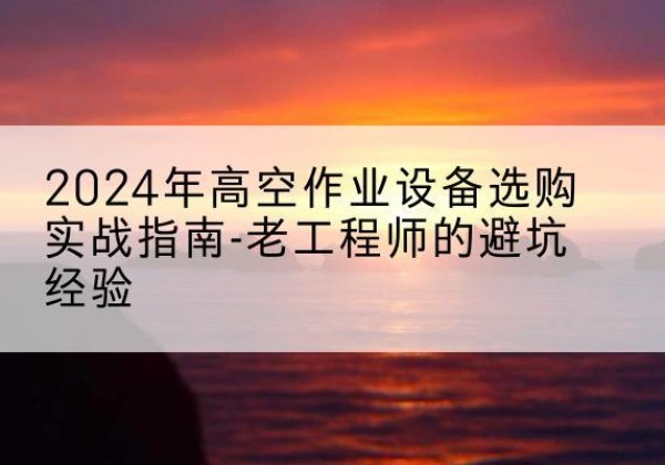 凌云高空作业升降机厂家推荐-2024年高空作业设备选购实战指南-老工程师的避坑经验